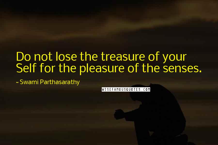 Swami Parthasarathy Quotes: Do not lose the treasure of your Self for the pleasure of the senses.