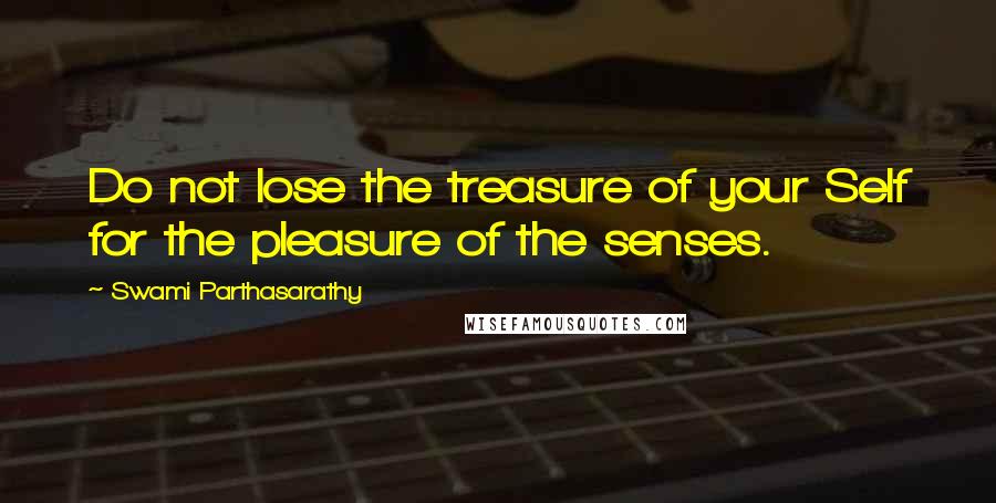 Swami Parthasarathy Quotes: Do not lose the treasure of your Self for the pleasure of the senses.