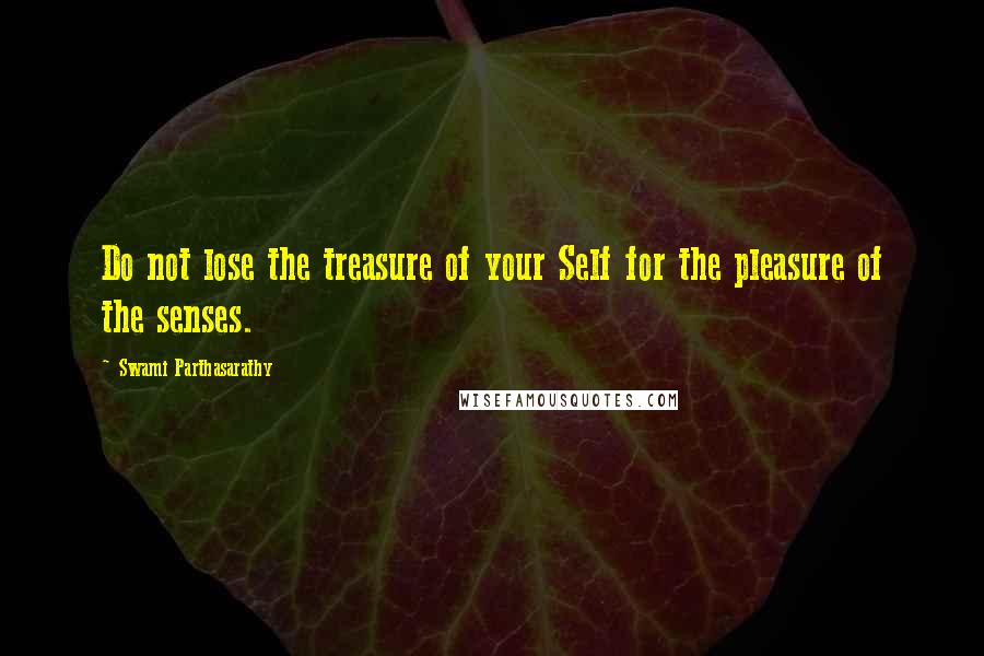 Swami Parthasarathy Quotes: Do not lose the treasure of your Self for the pleasure of the senses.