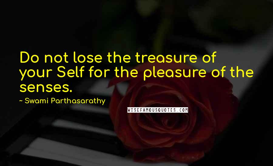 Swami Parthasarathy Quotes: Do not lose the treasure of your Self for the pleasure of the senses.