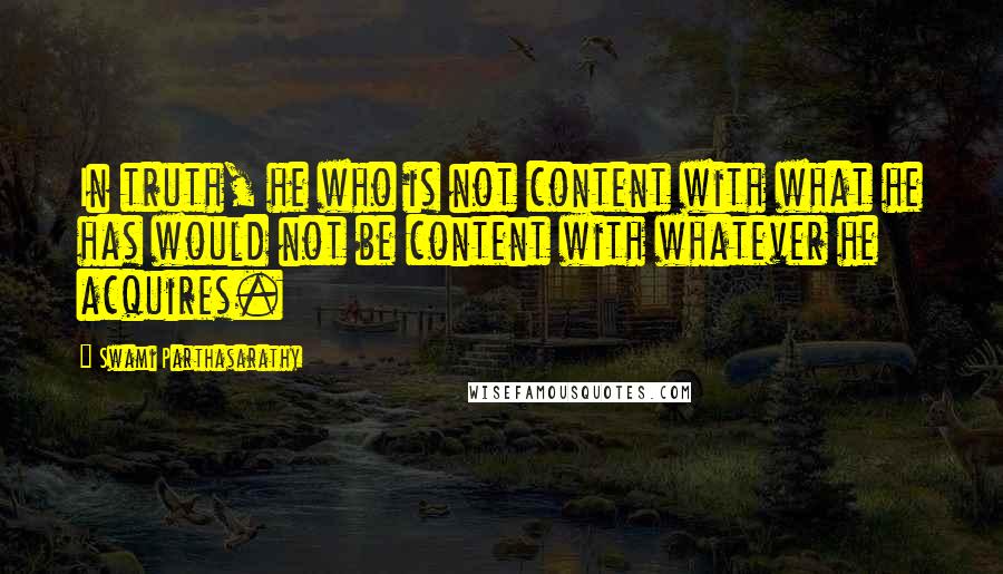 Swami Parthasarathy Quotes: In truth, he who is not content with what he has would not be content with whatever he acquires.
