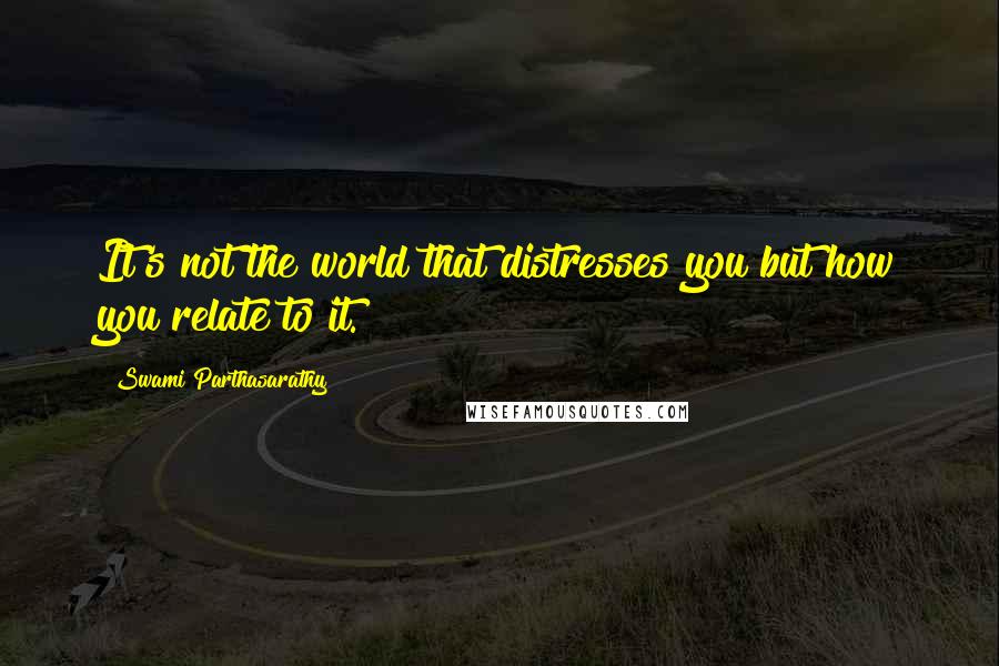 Swami Parthasarathy Quotes: It's not the world that distresses you but how you relate to it.