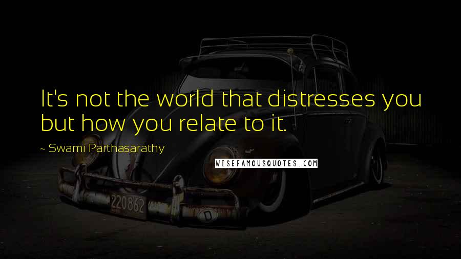 Swami Parthasarathy Quotes: It's not the world that distresses you but how you relate to it.