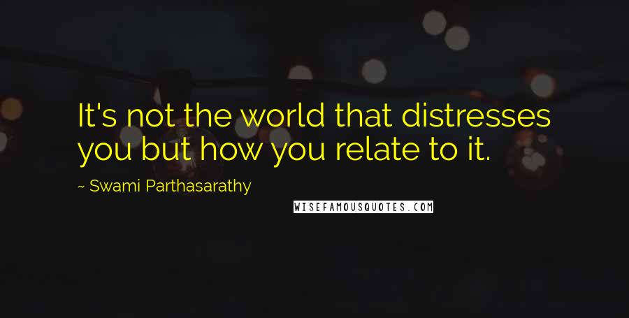 Swami Parthasarathy Quotes: It's not the world that distresses you but how you relate to it.