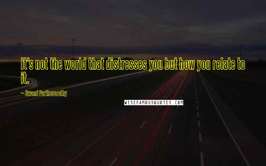 Swami Parthasarathy Quotes: It's not the world that distresses you but how you relate to it.