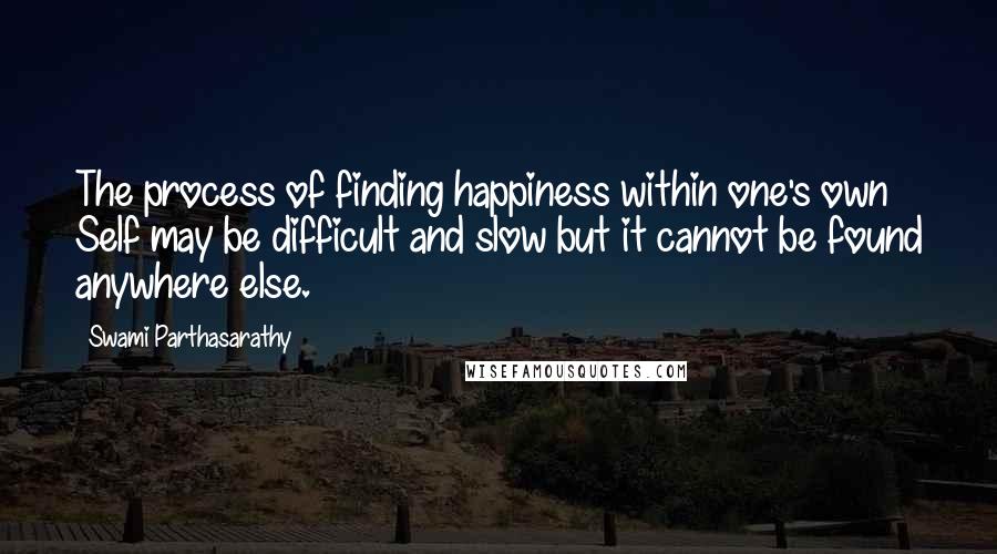 Swami Parthasarathy Quotes: The process of finding happiness within one's own Self may be difficult and slow but it cannot be found anywhere else.