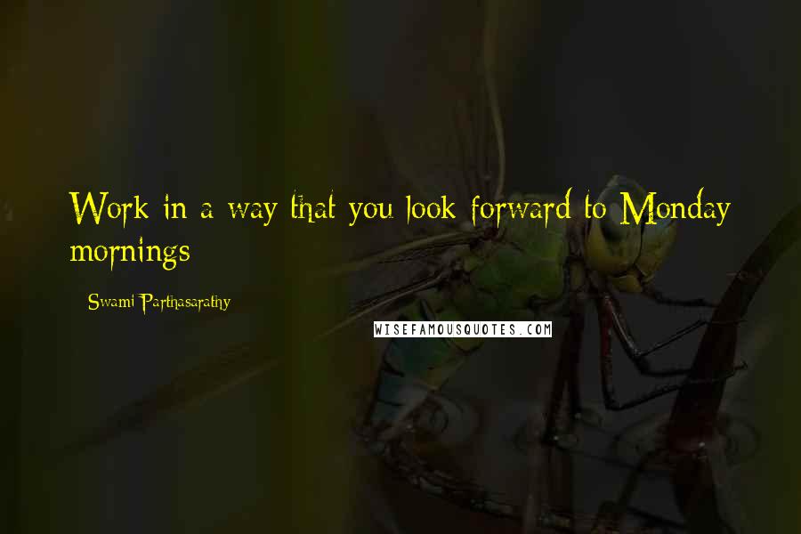 Swami Parthasarathy Quotes: Work in a way that you look forward to Monday mornings