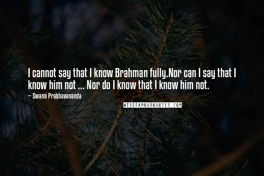 Swami Prabhavananda Quotes: I cannot say that I know Brahman fully.Nor can I say that I know him not ... Nor do I know that I know him not.