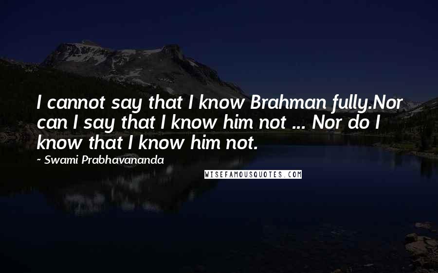 Swami Prabhavananda Quotes: I cannot say that I know Brahman fully.Nor can I say that I know him not ... Nor do I know that I know him not.