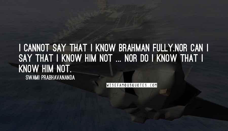 Swami Prabhavananda Quotes: I cannot say that I know Brahman fully.Nor can I say that I know him not ... Nor do I know that I know him not.