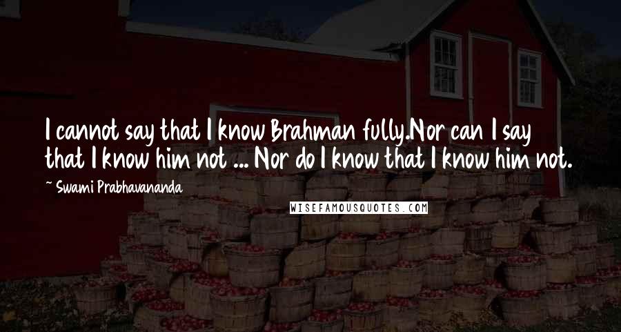 Swami Prabhavananda Quotes: I cannot say that I know Brahman fully.Nor can I say that I know him not ... Nor do I know that I know him not.