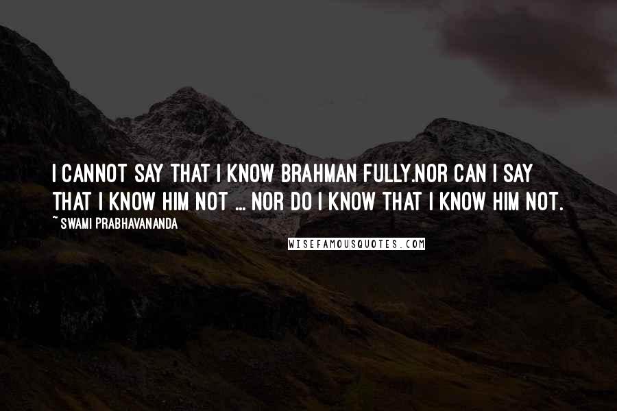 Swami Prabhavananda Quotes: I cannot say that I know Brahman fully.Nor can I say that I know him not ... Nor do I know that I know him not.