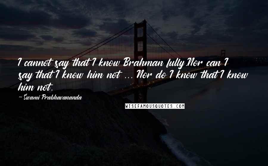 Swami Prabhavananda Quotes: I cannot say that I know Brahman fully.Nor can I say that I know him not ... Nor do I know that I know him not.