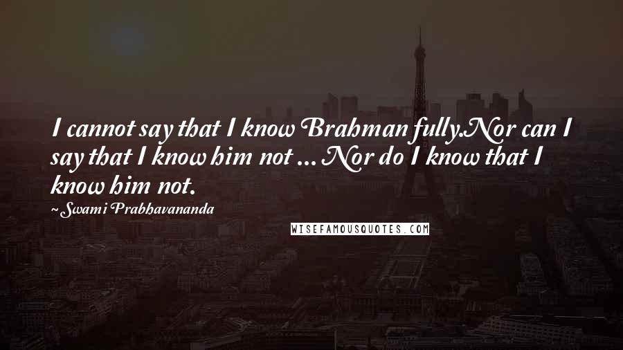 Swami Prabhavananda Quotes: I cannot say that I know Brahman fully.Nor can I say that I know him not ... Nor do I know that I know him not.