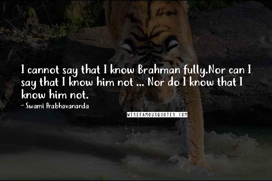 Swami Prabhavananda Quotes: I cannot say that I know Brahman fully.Nor can I say that I know him not ... Nor do I know that I know him not.