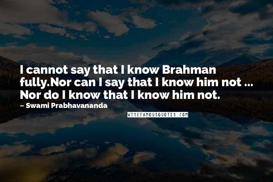 Swami Prabhavananda Quotes: I cannot say that I know Brahman fully.Nor can I say that I know him not ... Nor do I know that I know him not.