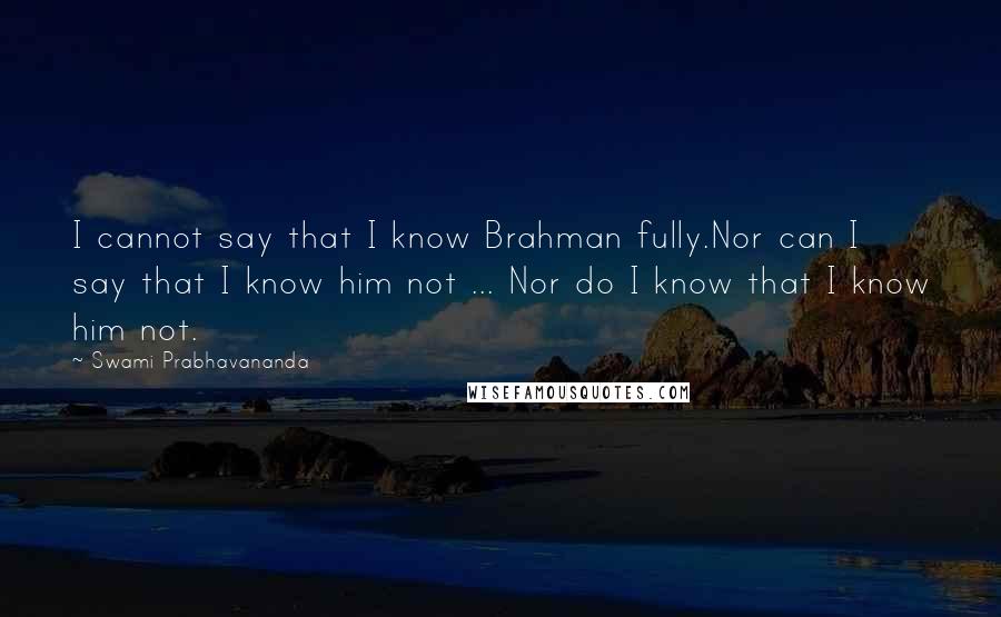 Swami Prabhavananda Quotes: I cannot say that I know Brahman fully.Nor can I say that I know him not ... Nor do I know that I know him not.