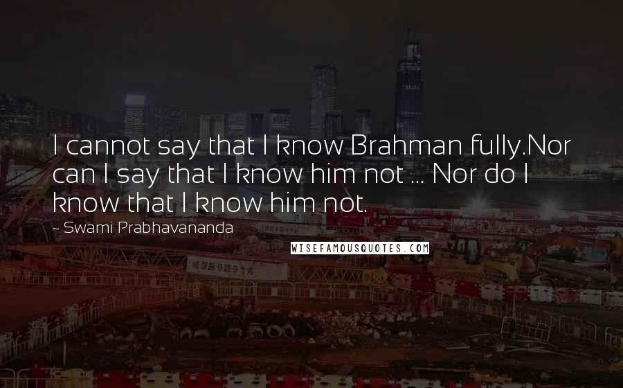 Swami Prabhavananda Quotes: I cannot say that I know Brahman fully.Nor can I say that I know him not ... Nor do I know that I know him not.