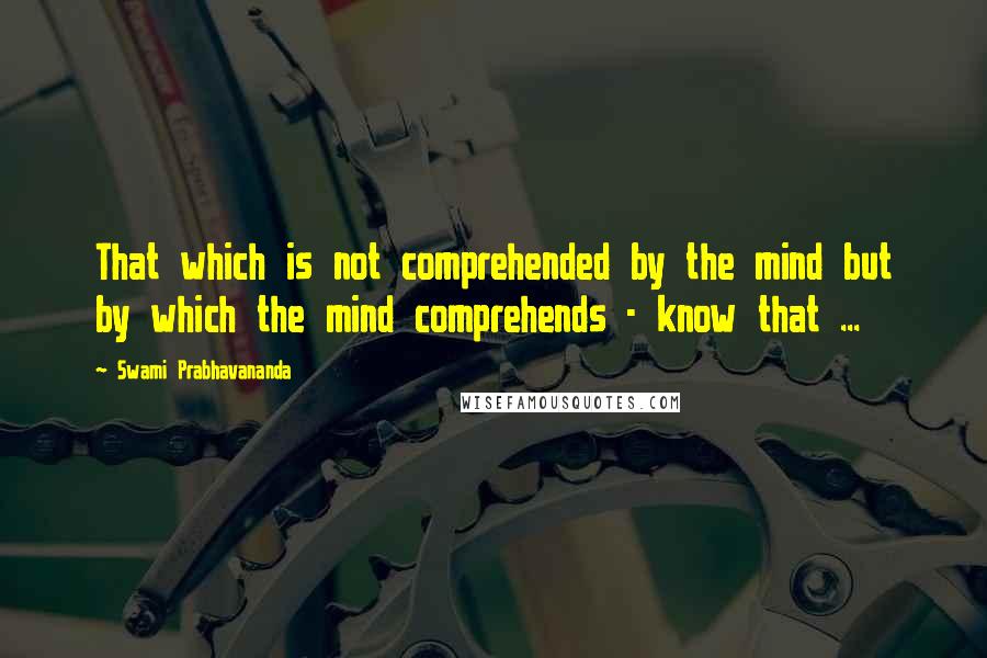 Swami Prabhavananda Quotes: That which is not comprehended by the mind but by which the mind comprehends - know that ...