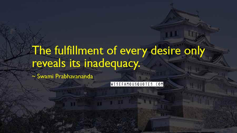 Swami Prabhavananda Quotes: The fulfillment of every desire only reveals its inadequacy.