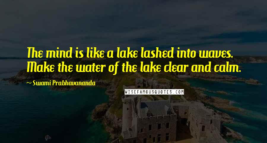 Swami Prabhavananda Quotes: The mind is like a lake lashed into waves. Make the water of the lake clear and calm.