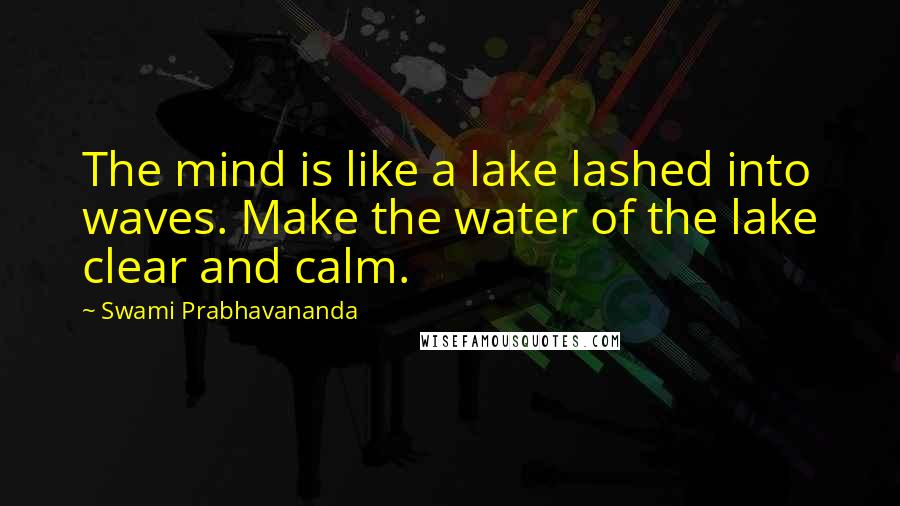 Swami Prabhavananda Quotes: The mind is like a lake lashed into waves. Make the water of the lake clear and calm.