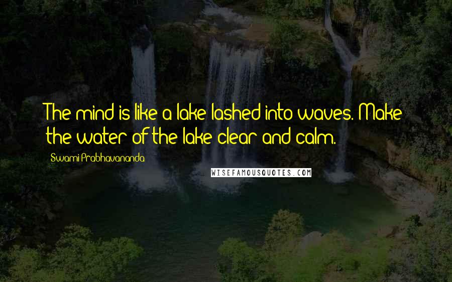 Swami Prabhavananda Quotes: The mind is like a lake lashed into waves. Make the water of the lake clear and calm.