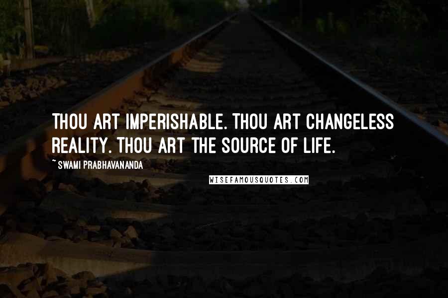 Swami Prabhavananda Quotes: Thou art imperishable. Thou art changeless reality. Thou art the source of life.