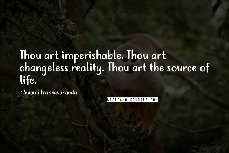 Swami Prabhavananda Quotes: Thou art imperishable. Thou art changeless reality. Thou art the source of life.