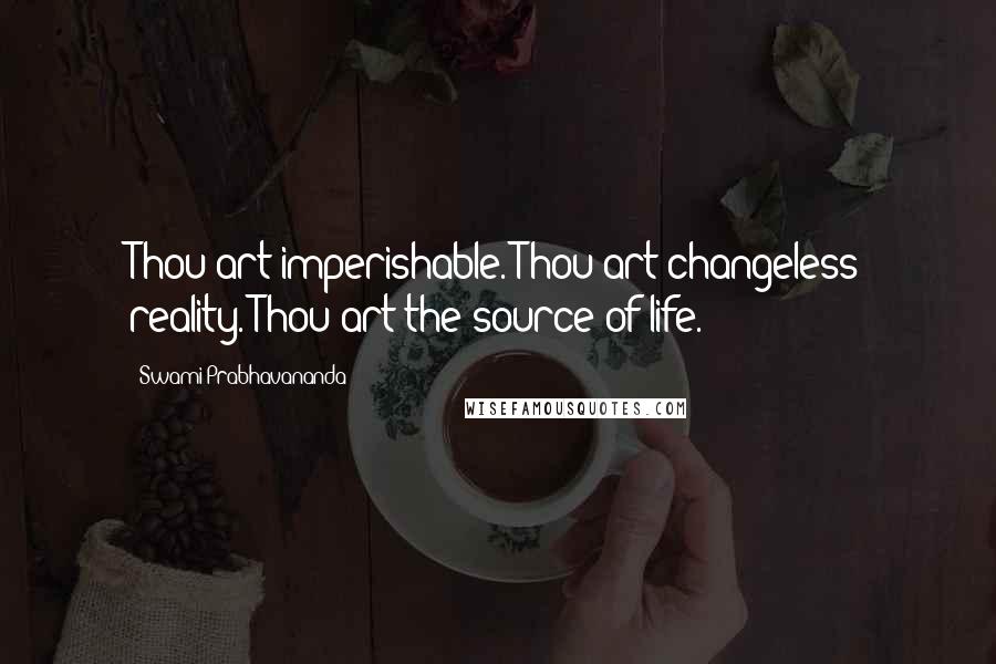 Swami Prabhavananda Quotes: Thou art imperishable. Thou art changeless reality. Thou art the source of life.