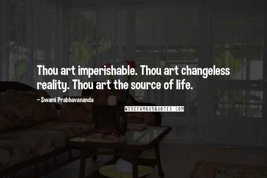 Swami Prabhavananda Quotes: Thou art imperishable. Thou art changeless reality. Thou art the source of life.