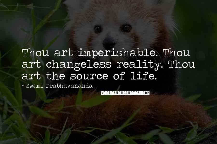 Swami Prabhavananda Quotes: Thou art imperishable. Thou art changeless reality. Thou art the source of life.