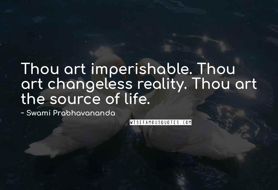 Swami Prabhavananda Quotes: Thou art imperishable. Thou art changeless reality. Thou art the source of life.