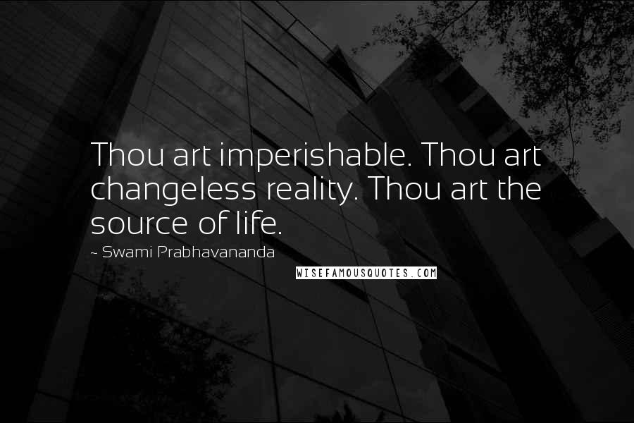 Swami Prabhavananda Quotes: Thou art imperishable. Thou art changeless reality. Thou art the source of life.