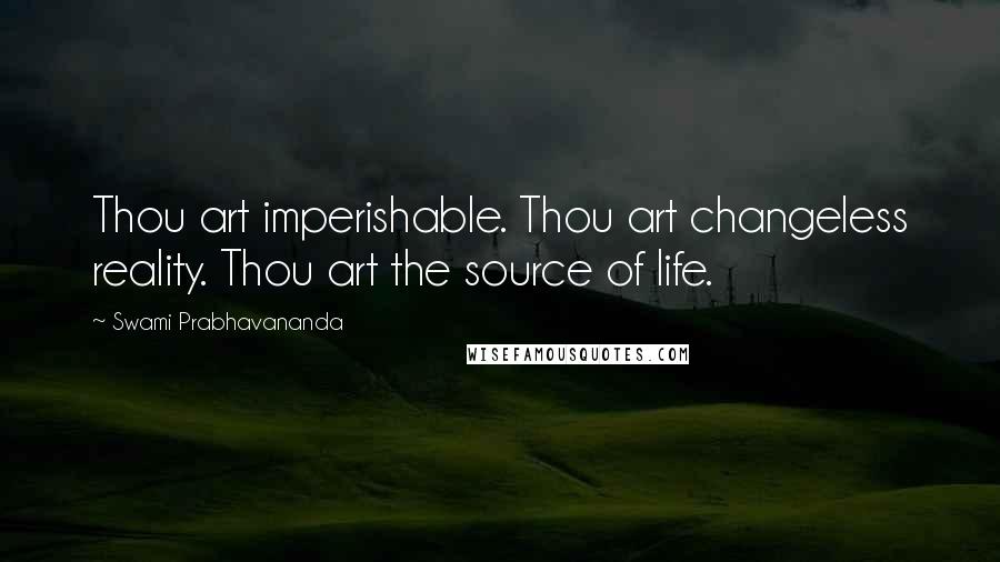 Swami Prabhavananda Quotes: Thou art imperishable. Thou art changeless reality. Thou art the source of life.