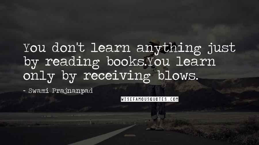 Swami Prajnanpad Quotes: You don't learn anything just by reading books.You learn only by receiving blows.