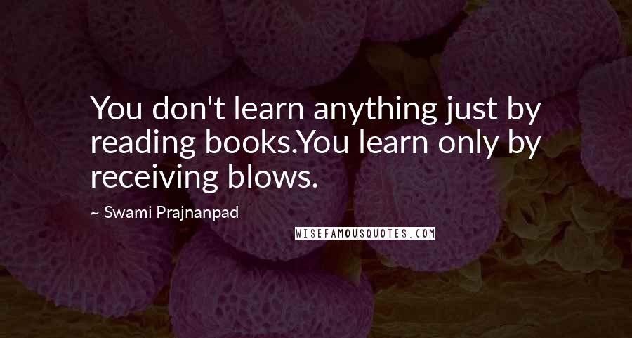 Swami Prajnanpad Quotes: You don't learn anything just by reading books.You learn only by receiving blows.