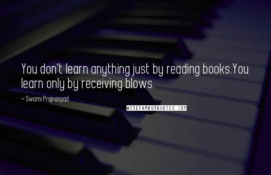 Swami Prajnanpad Quotes: You don't learn anything just by reading books.You learn only by receiving blows.