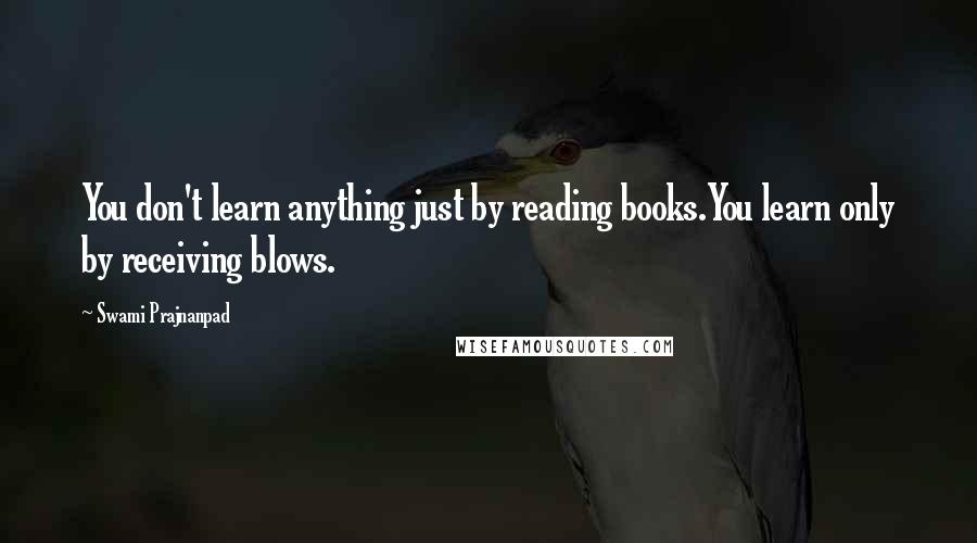 Swami Prajnanpad Quotes: You don't learn anything just by reading books.You learn only by receiving blows.