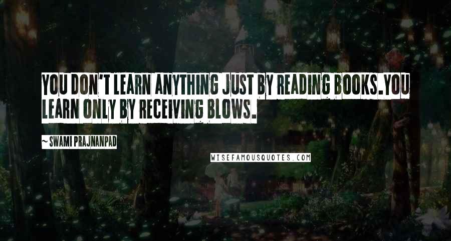 Swami Prajnanpad Quotes: You don't learn anything just by reading books.You learn only by receiving blows.