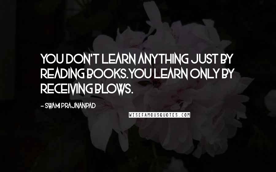 Swami Prajnanpad Quotes: You don't learn anything just by reading books.You learn only by receiving blows.