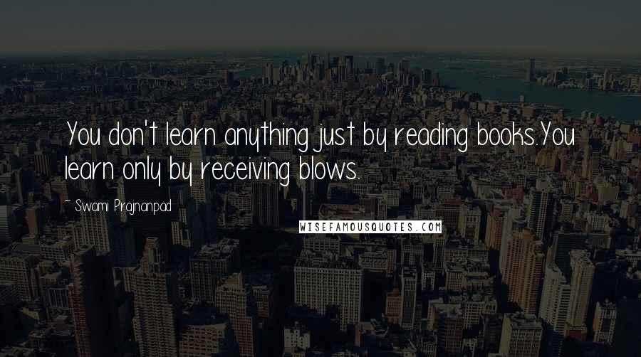 Swami Prajnanpad Quotes: You don't learn anything just by reading books.You learn only by receiving blows.