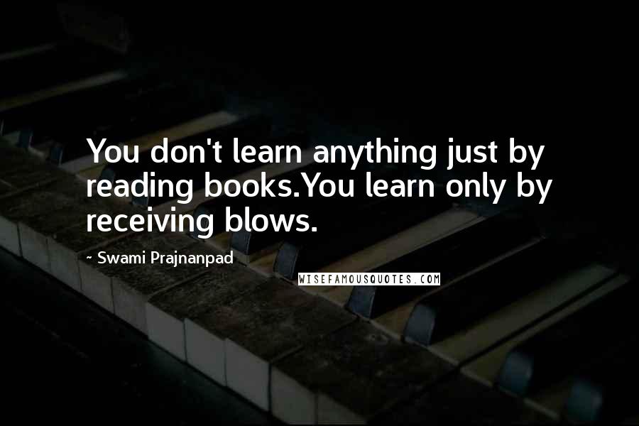 Swami Prajnanpad Quotes: You don't learn anything just by reading books.You learn only by receiving blows.