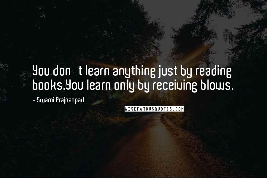 Swami Prajnanpad Quotes: You don't learn anything just by reading books.You learn only by receiving blows.
