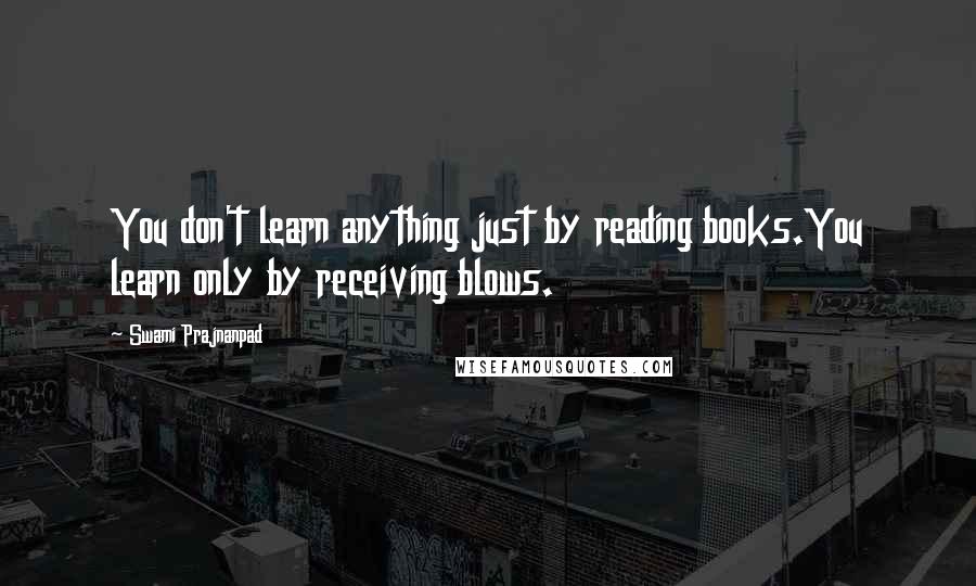 Swami Prajnanpad Quotes: You don't learn anything just by reading books.You learn only by receiving blows.