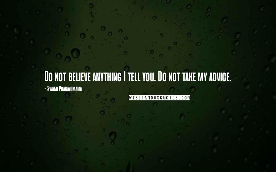 Swami Pranayomama Quotes: Do not believe anything I tell you. Do not take my advice.