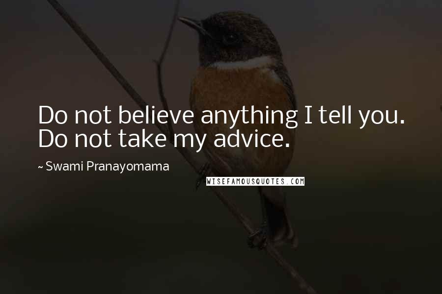 Swami Pranayomama Quotes: Do not believe anything I tell you. Do not take my advice.