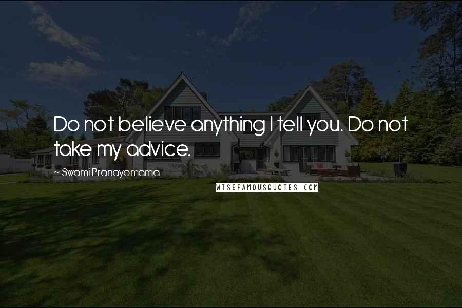 Swami Pranayomama Quotes: Do not believe anything I tell you. Do not take my advice.