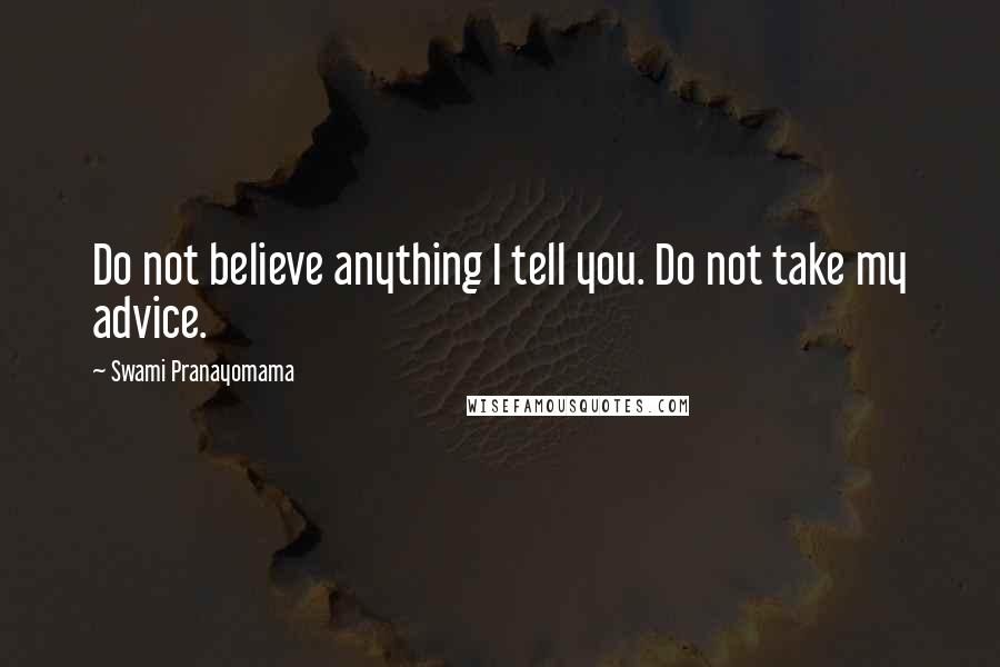 Swami Pranayomama Quotes: Do not believe anything I tell you. Do not take my advice.