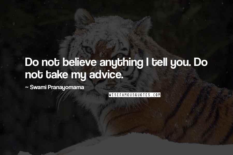 Swami Pranayomama Quotes: Do not believe anything I tell you. Do not take my advice.